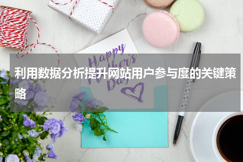 利用数据分析提升网站用户参与度的关键策略