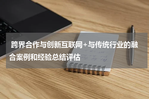  跨界合作与创新互联网+与传统行业的融合案例和经验总结评估