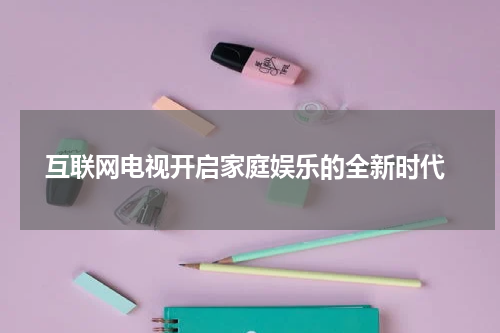  互联网电视开启家庭娱乐的全新时代