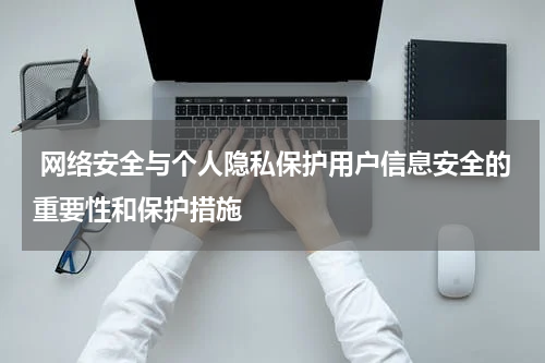  网络安全与个人隐私保护用户信息安全的重要性和保护措施