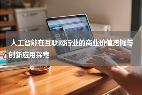  人工智能在互联网行业的商业价值挖掘与创新应用探索
