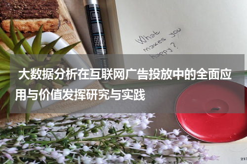 大数据分析在互联网广告投放中的全面应用与价值发挥研究与实践