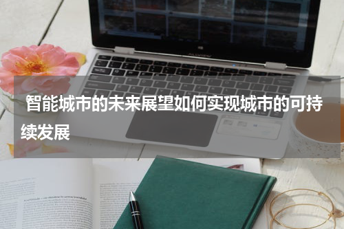  智能城市的未来展望如何实现城市的可持续发展 