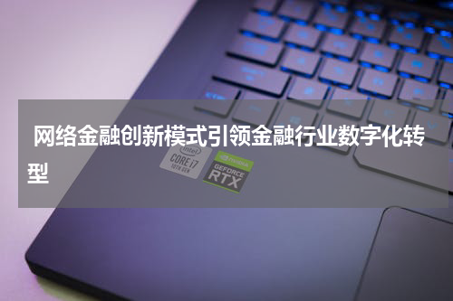  网络金融创新模式引领金融行业数字化转型