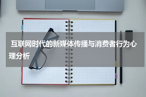 互联网时代的新媒体传播与消费者行为心理分析