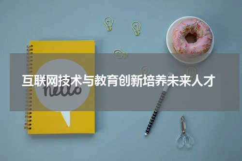 互联网技术与教育创新培养未来人才
