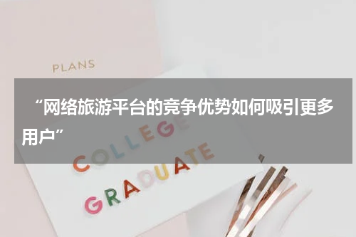  “网络旅游平台的竞争优势如何吸引更多用户”