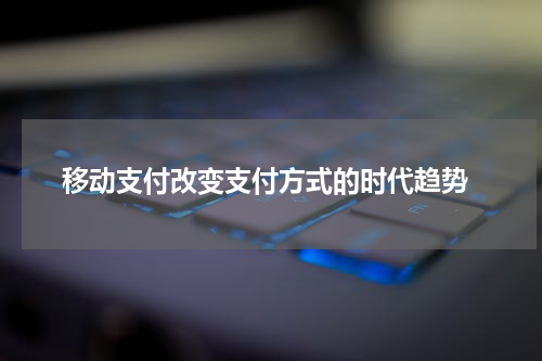 移动支付改变支付方式的时代趋势