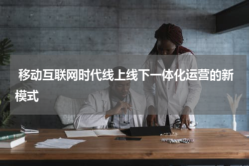  移动互联网时代线上线下一体化运营的新模式