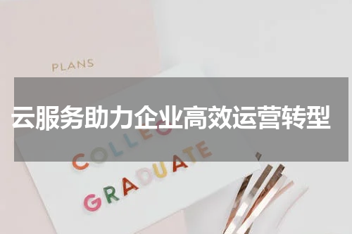  云服务助力企业高效运营转型