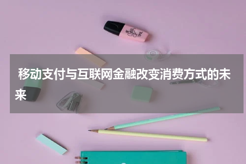  移动支付与互联网金融改变消费方式的未来