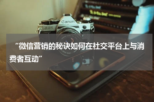  “微信营销的秘诀如何在社交平台上与消费者互动”