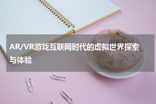 AR/VR游戏互联网时代的虚拟世界探索与体验