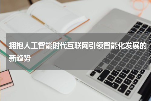 拥抱人工智能时代互联网引领智能化发展的新趋势