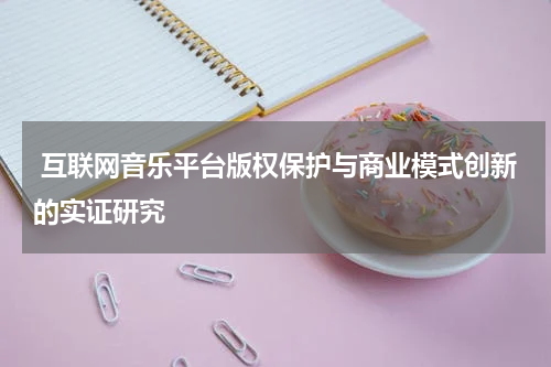 互联网音乐平台版权保护与商业模式创新的实证研究