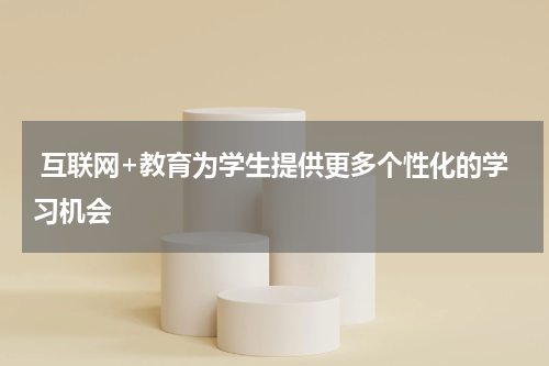  互联网+教育为学生提供更多个性化的学习机会