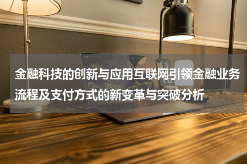 金融科技的创新与应用互联网引领金融业务流程及支付方式的新变革与突破分析