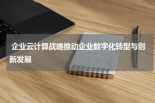  企业云计算战略推动企业数字化转型与创新发展