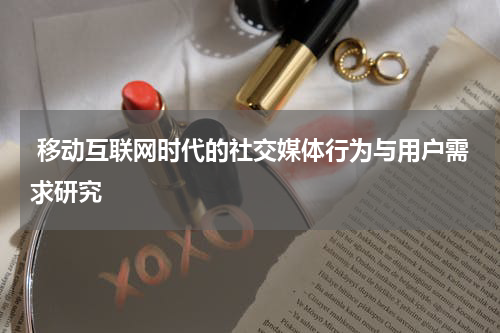  移动互联网时代的社交媒体行为与用户需求研究