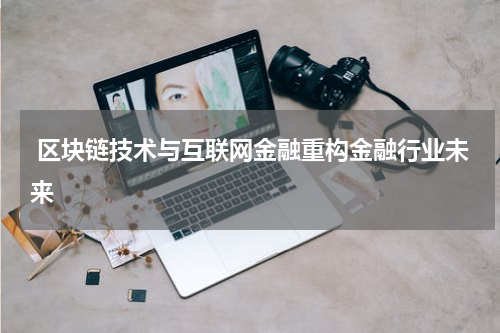 区块链技术与互联网金融重构金融行业未来