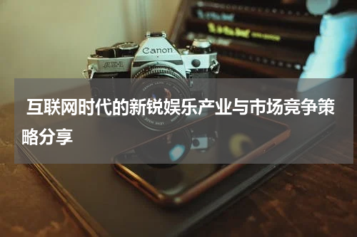 互联网时代的新锐娱乐产业与市场竞争策略分享