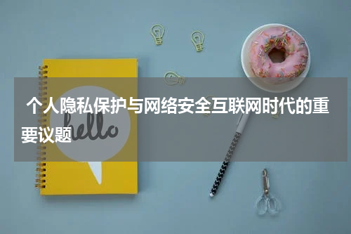  个人隐私保护与网络安全互联网时代的重要议题