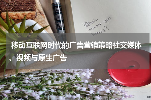  移动互联网时代的广告营销策略社交媒体、视频与原生广告