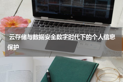  云存储与数据安全数字时代下的个人信息保护