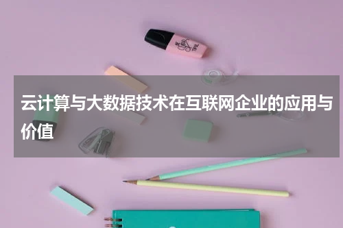 云计算与大数据技术在互联网企业的应用与价值