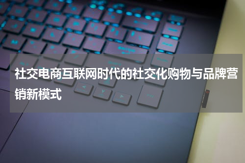 社交电商互联网时代的社交化购物与品牌营销新模式