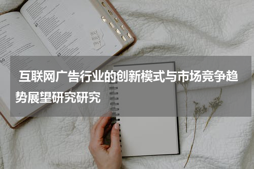  互联网广告行业的创新模式与市场竞争趋势展望研究研究