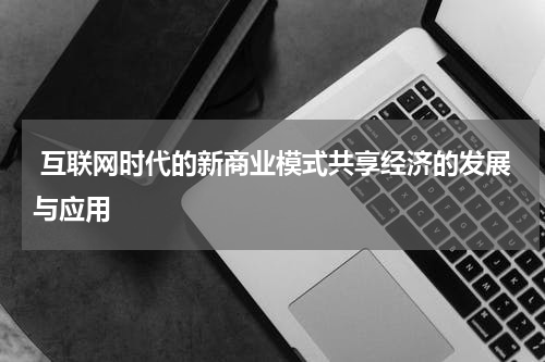 互联网时代的新商业模式共享经济的发展与应用