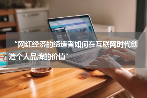  “网红经济的缔造者如何在互联网时代创造个人品牌的价值”