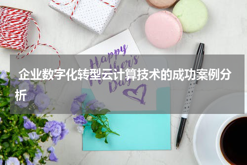  企业数字化转型云计算技术的成功案例分析