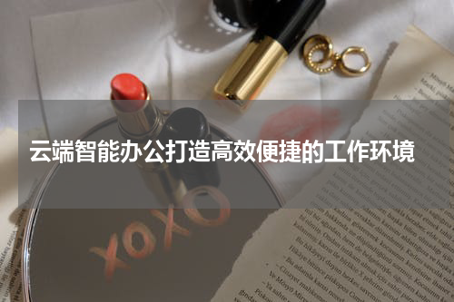  云端智能办公打造高效便捷的工作环境