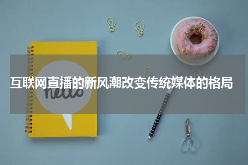  互联网直播的新风潮改变传统媒体的格局