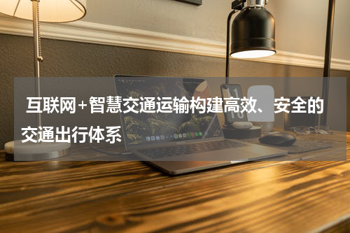  互联网+智慧交通运输构建高效、安全的交通出行体系