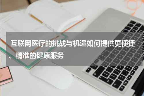互联网医疗的挑战与机遇如何提供更便捷、精准的健康服务