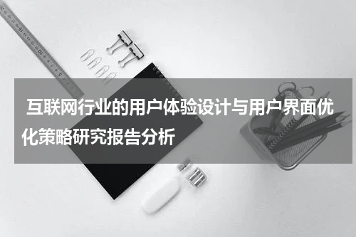 互联网行业的用户体验设计与用户界面优化策略研究报告分析