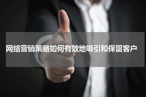  网络营销策略如何有效地吸引和保留客户