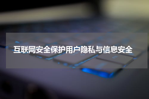  互联网安全保护用户隐私与信息安全