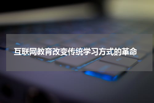  互联网教育改变传统学习方式的革命