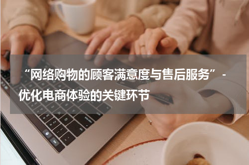  “网络购物的顾客满意度与售后服务”- 优化电商体验的关键环节