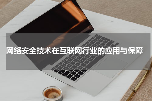  网络安全技术在互联网行业的应用与保障