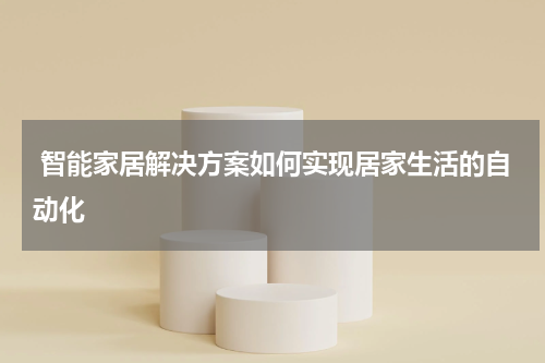  智能家居解决方案如何实现居家生活的自动化