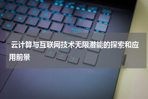  云计算与互联网技术无限潜能的探索和应用前景