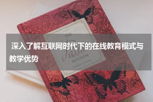 深入了解互联网时代下的在线教育模式与教学优势