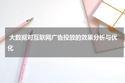 大数据对互联网广告投放的效果分析与优化