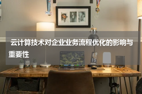 云计算技术对企业业务流程优化的影响与重要性