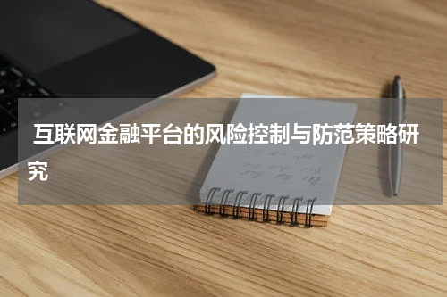  互联网金融平台的风险控制与防范策略研究